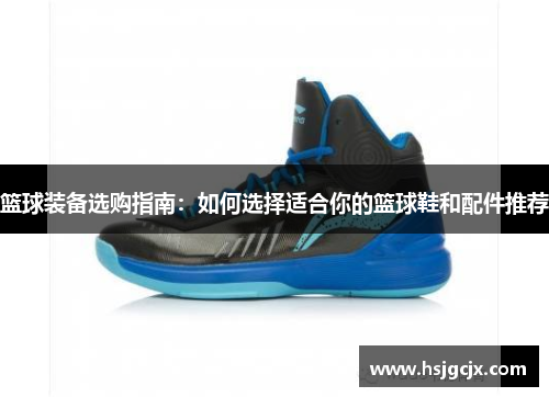 篮球装备选购指南：如何选择适合你的篮球鞋和配件推荐