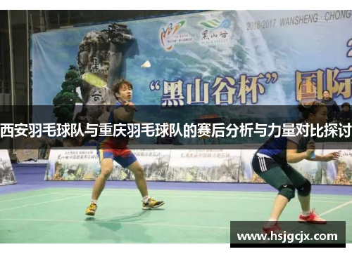 西安羽毛球队与重庆羽毛球队的赛后分析与力量对比探讨