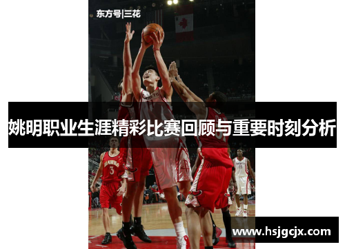 姚明职业生涯精彩比赛回顾与重要时刻分析