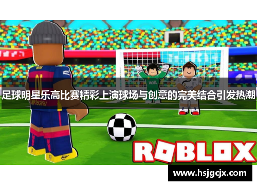 足球明星乐高比赛精彩上演球场与创意的完美结合引发热潮