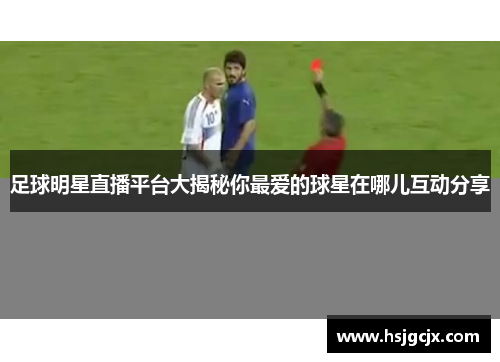 足球明星直播平台大揭秘你最爱的球星在哪儿互动分享