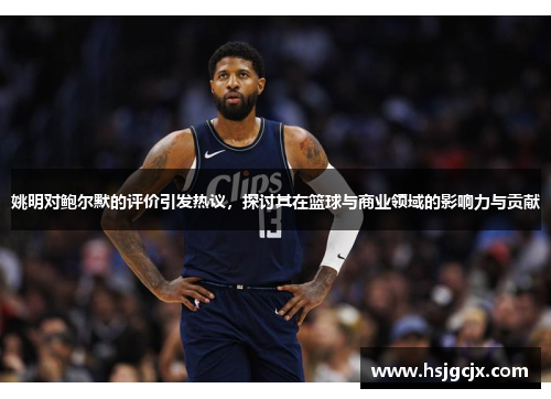 姚明对鲍尔默的评价引发热议，探讨其在篮球与商业领域的影响力与贡献