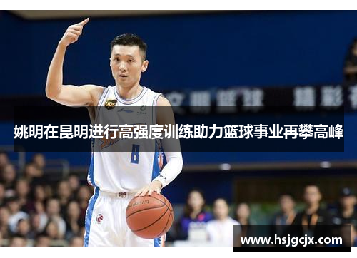 姚明在昆明进行高强度训练助力篮球事业再攀高峰