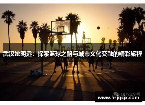 武汉姚明远：探索篮球之路与城市文化交融的精彩旅程