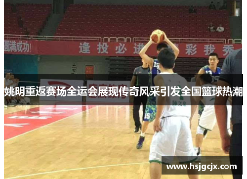 姚明重返赛场全运会展现传奇风采引发全国篮球热潮
