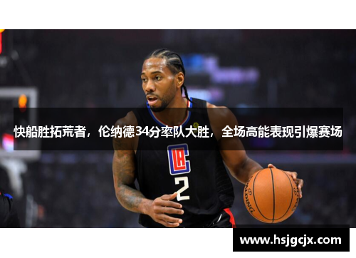 快船胜拓荒者，伦纳德34分率队大胜，全场高能表现引爆赛场