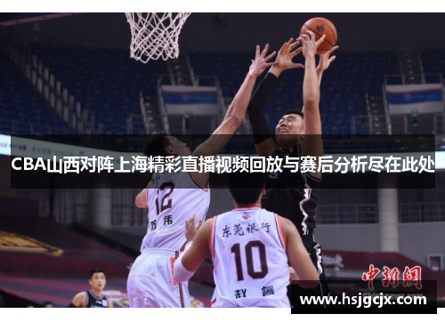 CBA山西对阵上海精彩直播视频回放与赛后分析尽在此处
