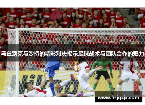 乌兹别克与沙持的精彩对决揭示足球战术与团队合作的魅力