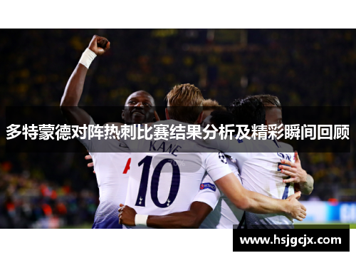 多特蒙德对阵热刺比赛结果分析及精彩瞬间回顾