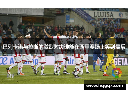 巴列卡诺与拉斯的激烈对决谁能在西甲赛场上笑到最后