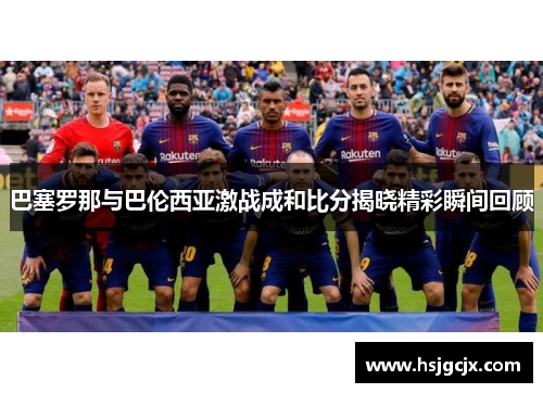 巴塞罗那与巴伦西亚激战成和比分揭晓精彩瞬间回顾