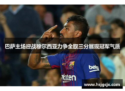 巴萨主场迎战穆尔西亚力争全取三分展现冠军气质