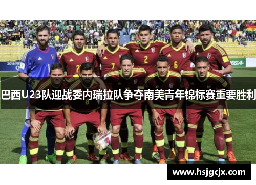巴西U23队迎战委内瑞拉队争夺南美青年锦标赛重要胜利