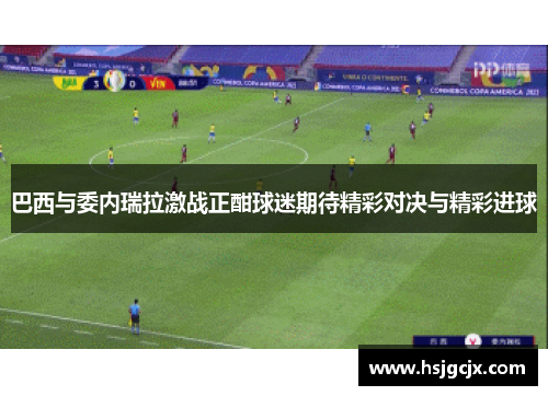 巴西与委内瑞拉激战正酣球迷期待精彩对决与精彩进球