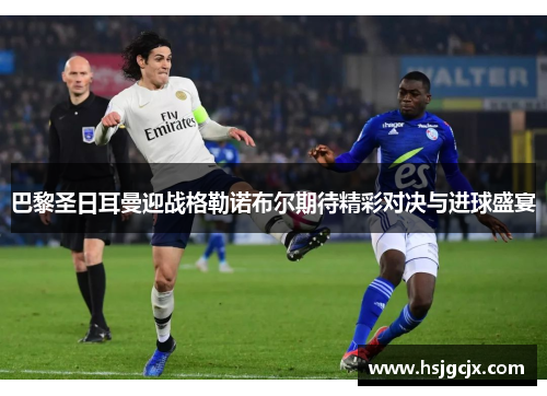 巴黎圣日耳曼迎战格勒诺布尔期待精彩对决与进球盛宴