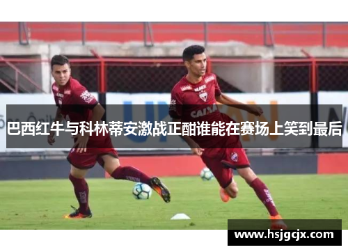 巴西红牛与科林蒂安激战正酣谁能在赛场上笑到最后