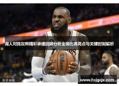 湖人对阵灰熊精彩录播回顾分析全场比赛亮点与关键时刻解析