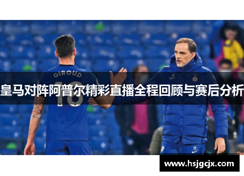 皇马对阵阿普尔精彩直播全程回顾与赛后分析