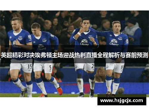 英超精彩对决埃弗顿主场迎战热刺直播全程解析与赛前预测